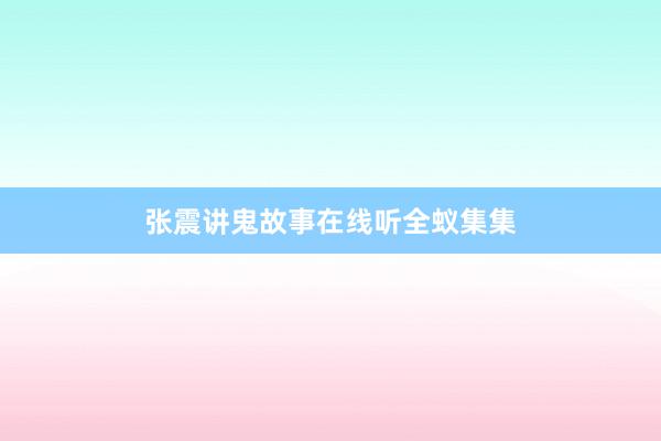 张震讲鬼故事在线听全蚁集集